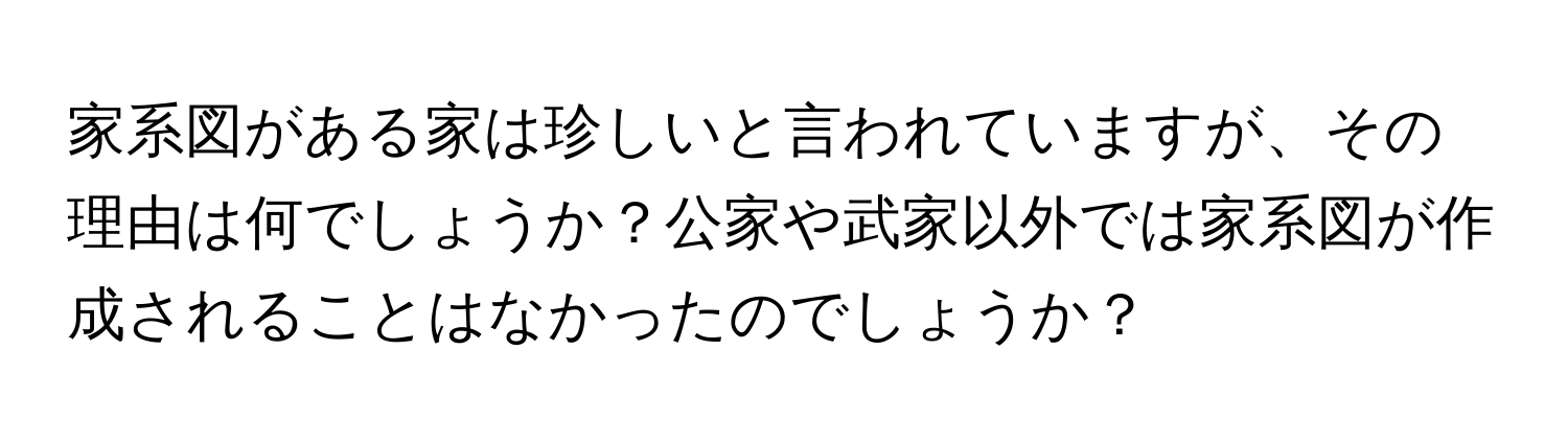 家系図がある家は珍しいと言われていますが、その理由は何でしょうか？公家や武家以外では家系図が作成されることはなかったのでしょうか？