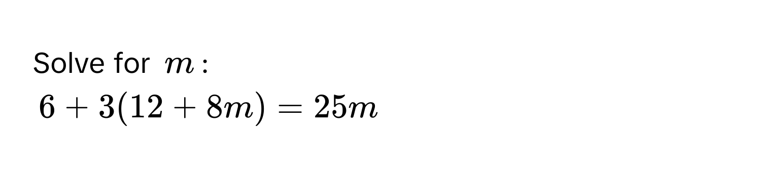 Solve for $m$ :
6 + 3(12 + 8m) = 25m