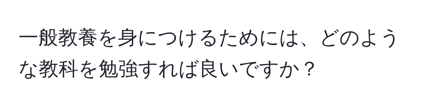 一般教養を身につけるためには、どのような教科を勉強すれば良いですか？