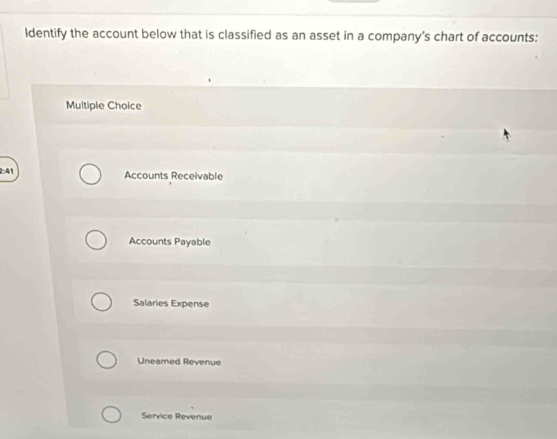 Identify the account below that is classified as an asset in a company's chart of accounts:
Multiple Choice
2: 41 Accounts Receivable
Accounts Payable
Salaries Expense
Uneamed Revenue
Service Revenue