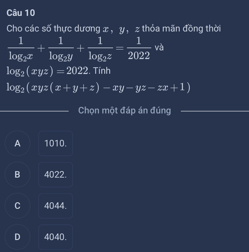 Cho các số thực dương x, y , z thỏa mãn đồng thời
frac 1log _2x+frac 1log _2y+frac 1log _2z= 1/2022  và
log _2(xyz)=2022. Tính
log _2(xyz(x+y+z)-xy-yz-zx+1)
Chọn một đáp án đúng
A 1010.
B 4022.
C 4044.
D 4040.