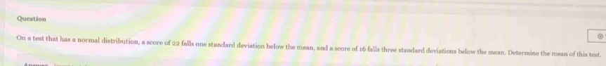 Question 
。 
On a test that has a normal distribution, a score of 22 falls one standard deviation below the mean, and a score of 16 falls three standard deviations below the mean. Determine the mean of this test.