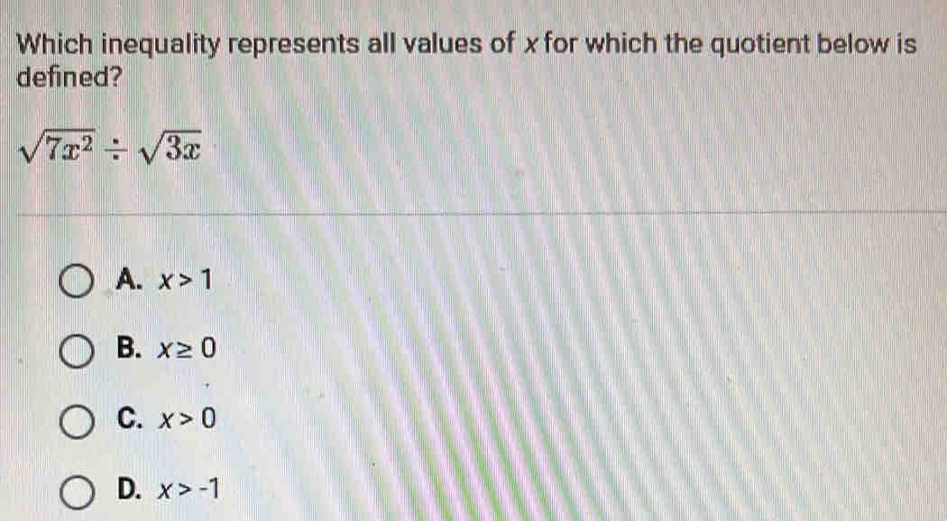Which inequality represents all values of x for which the quotient below is
defined?
sqrt(7x^2)/ sqrt(3x)
A. x>1
B. x≥ 0
C. x>0
D. x>-1
