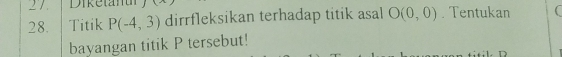 Diketant 
28. |Titik P(-4,3) dirrfleksikan terhadap titik asal O(0,0). Tentukan 
bayangan titik P tersebut!