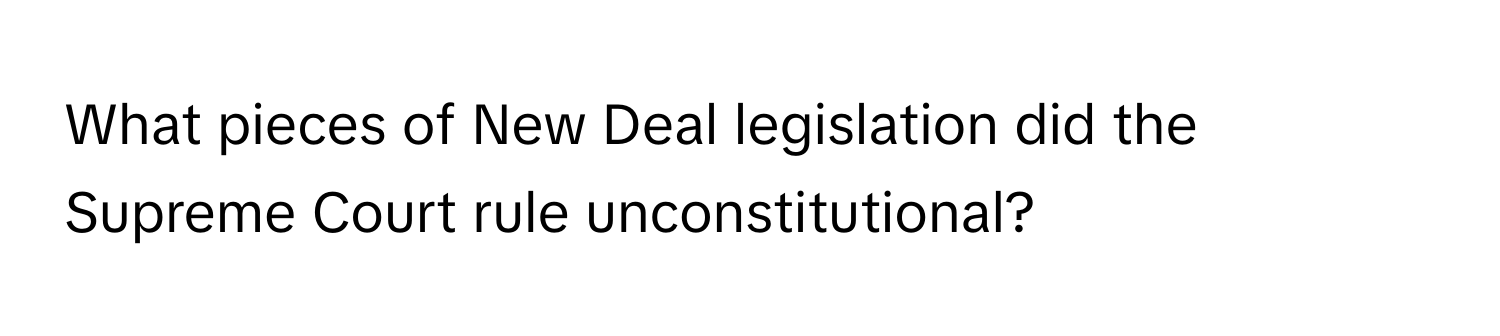 What pieces of New Deal legislation did the Supreme Court rule unconstitutional?