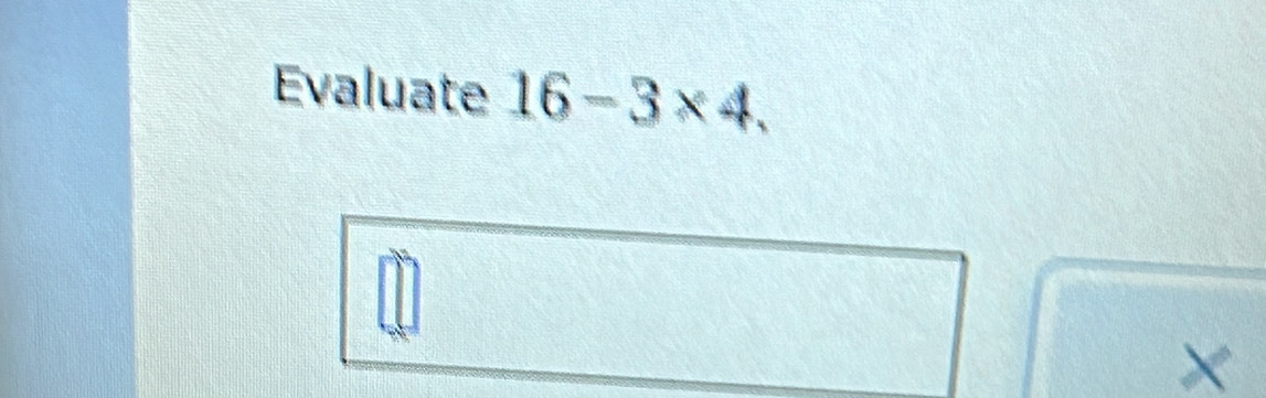 Evaluate 16-3* 4.
X