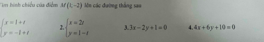 Tim hình chiếu của điểm M(1;-2) lên các đường thẳng sau
beginarrayl x=1+t y=-1+tendarray.
2. beginarrayl x=2t y=1-tendarray.
3. 3x-2y+1=0 4. 4x+6y+10=0