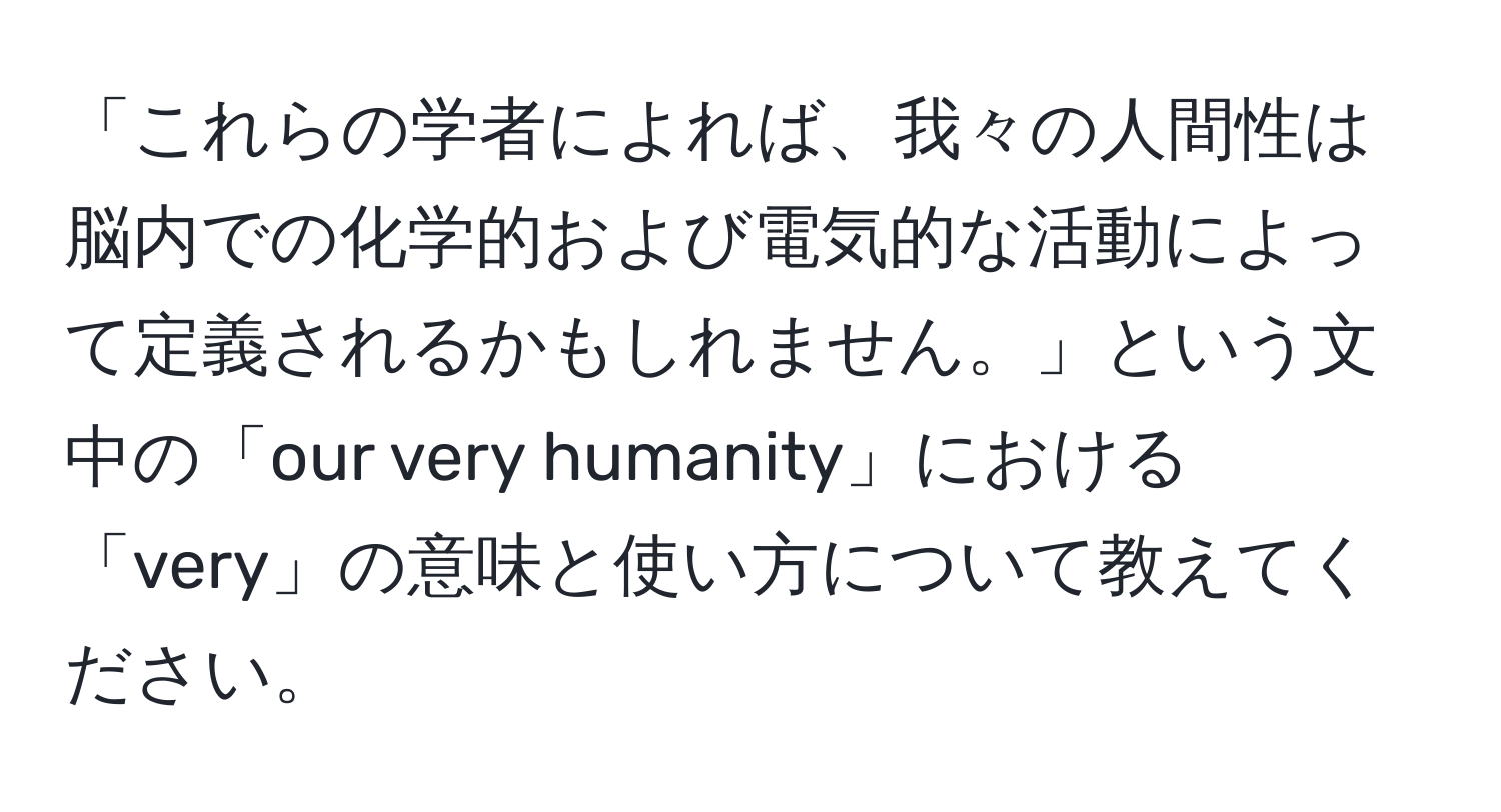 「これらの学者によれば、我々の人間性は脳内での化学的および電気的な活動によって定義されるかもしれません。」という文中の「our very humanity」における「very」の意味と使い方について教えてください。