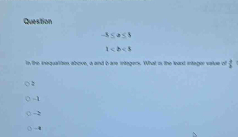 Question
-5≤ a≤ 5
1
in the inequalibes above, a and b are integers. What is the least integer value of  4/b 
2
-1
-2
-4