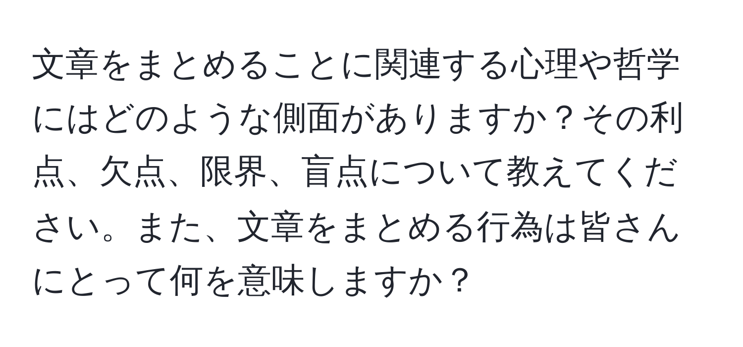 文章をまとめることに関連する心理や哲学にはどのような側面がありますか？その利点、欠点、限界、盲点について教えてください。また、文章をまとめる行為は皆さんにとって何を意味しますか？