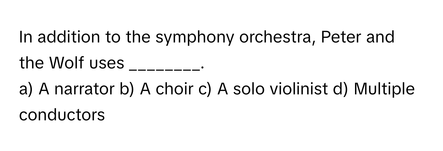 In addition to the symphony orchestra, Peter and the Wolf uses ________. 

a) A narrator b) A choir c) A solo violinist d) Multiple conductors