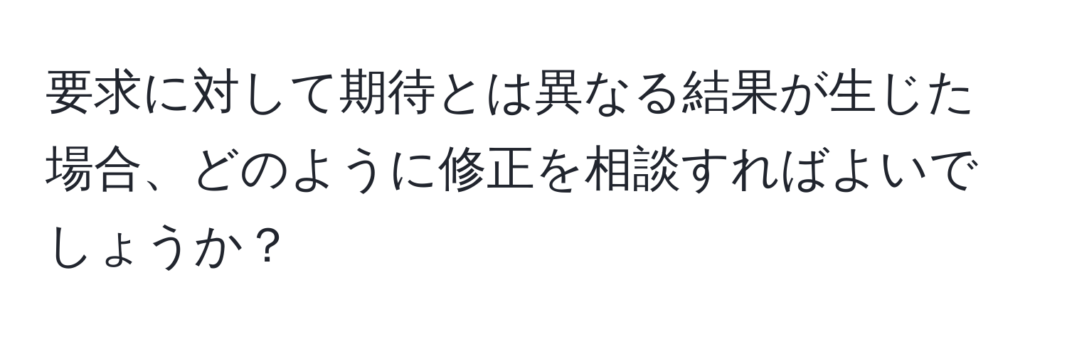 要求に対して期待とは異なる結果が生じた場合、どのように修正を相談すればよいでしょうか？