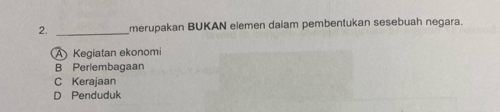 merupakan BUKAN elemen dalam pembentukan sesebuah negara.
A Kegiatan ekonomi
B Perlembagaan
C Kerajaan
D Penduduk