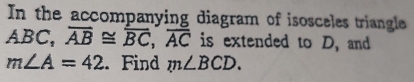 In the accompanying diagram of isosceles triangle
ABC, overline AB≌ overline BC, overline AC is extended to D, and
m∠ A=42. Find m∠ BCD.