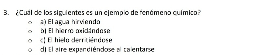 ¿Cuál de los siguientes es un ejemplo de fenómeno químico?
a) El agua hirviendo
b) El hierro oxidándose
c) El hielo derritiéndose
d) El aire expandiéndose al calentarse