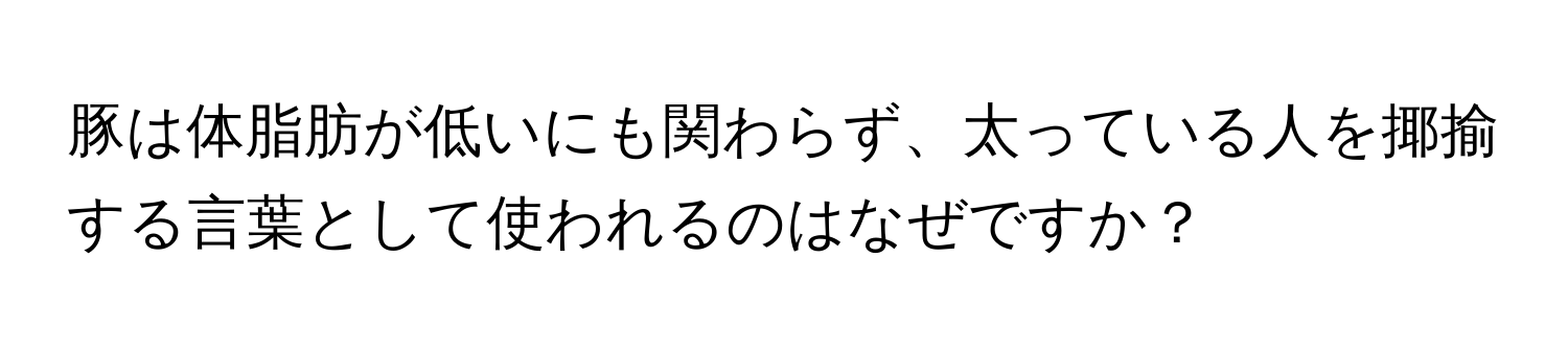 豚は体脂肪が低いにも関わらず、太っている人を揶揄する言葉として使われるのはなぜですか？