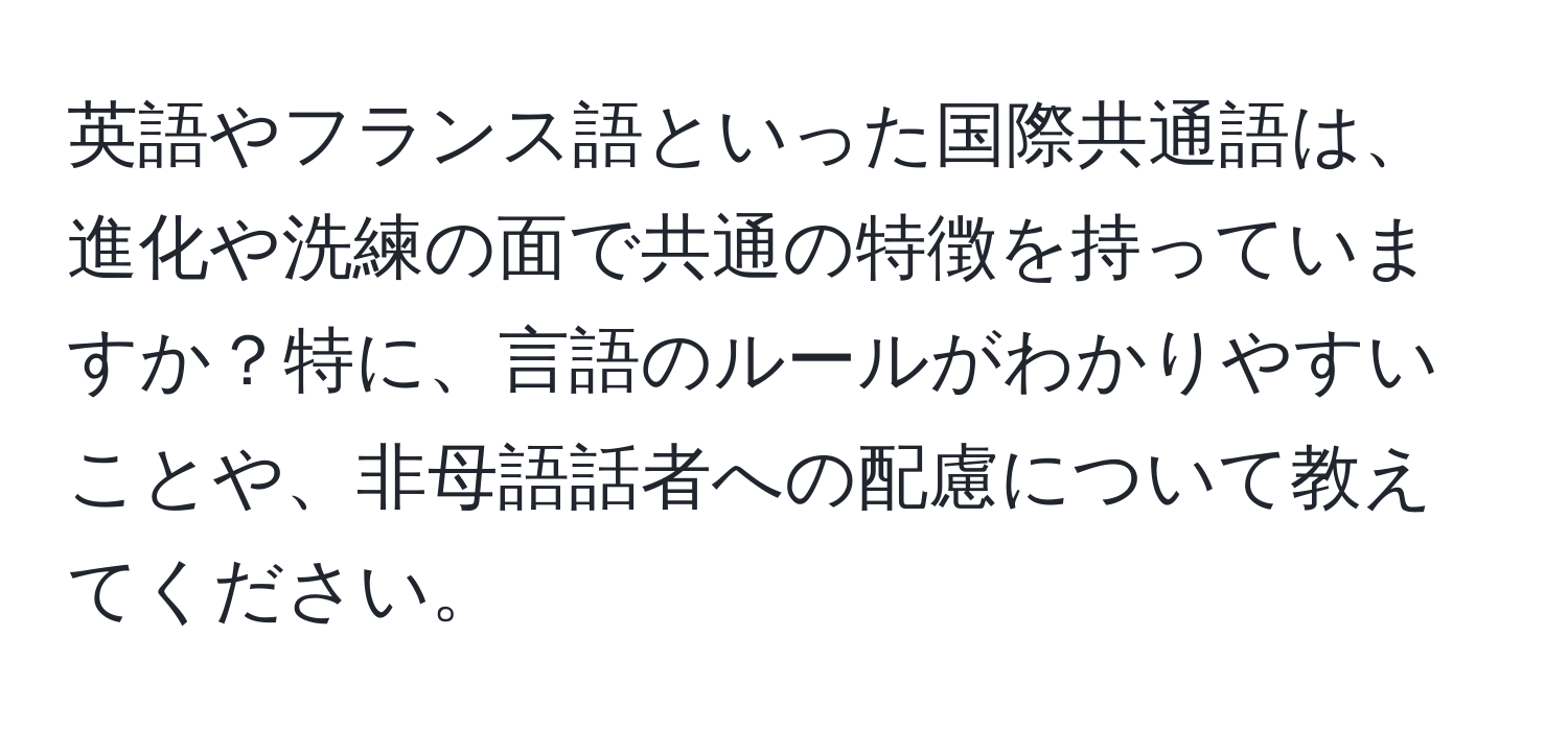 英語やフランス語といった国際共通語は、進化や洗練の面で共通の特徴を持っていますか？特に、言語のルールがわかりやすいことや、非母語話者への配慮について教えてください。