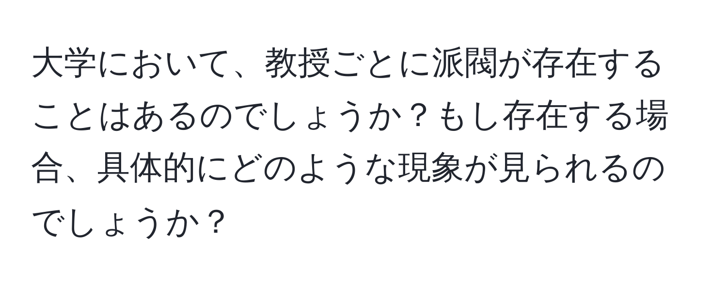 大学において、教授ごとに派閥が存在することはあるのでしょうか？もし存在する場合、具体的にどのような現象が見られるのでしょうか？