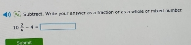 Subtract. Write your answer as a fraction or as a whole or mixed number,
10 2/5 -4=□
Submit