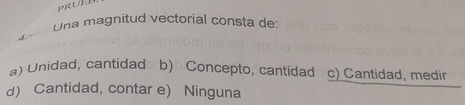 PRUE
Una magnitud vectorial consta de:
4.-
a) Unidad, cantidad b) Concepto, cantidad c) Cantidad, medir
d) Cantidad, contar e) Ninguna