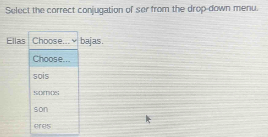 Select the correct conjugation of ser from the drop-down menu.
Ellas Choose...~ bajas.
Choose...
sois
somos
son
eres