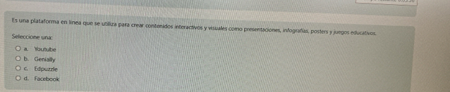 Es una plataforma en línea que se utiliza para crear contenidos interactivos y visuales como presentaciones, infografías, posters y juegos educativos.
Seleccione una:
a. Youtube
b. Genially
c. Edpuzzle
d. Facebook