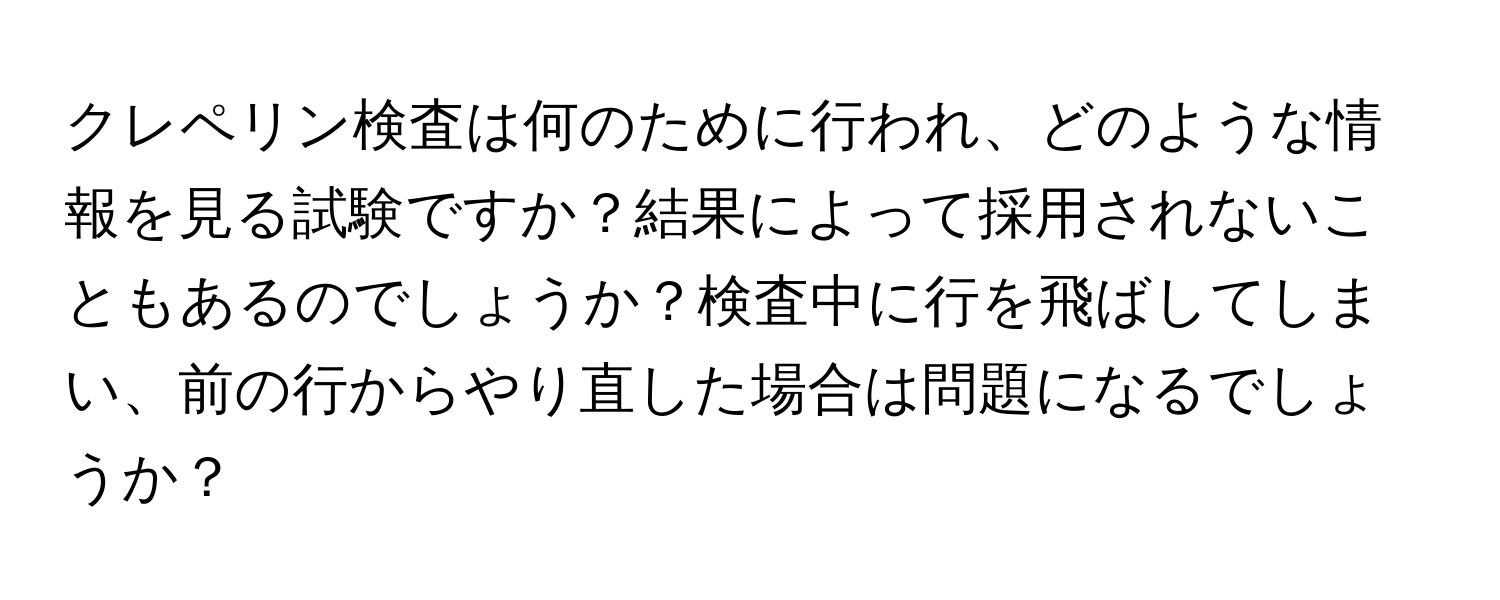 クレペリン検査は何のために行われ、どのような情報を見る試験ですか？結果によって採用されないこともあるのでしょうか？検査中に行を飛ばしてしまい、前の行からやり直した場合は問題になるでしょうか？