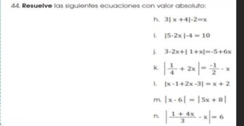 Resuelve las siguientes ecuaciones con valor absoluto: 
h. 3|x+4|-2=x
L |5-2* |-4=10
. 3-2x+|1+x|=-5+6x
k. | 1/4 +2x|= (-1)/2 -x
L |x-1+2x-3|=x+2
m. |x-6|=|5x+8|
n. | (1+4x)/3 · x|=6