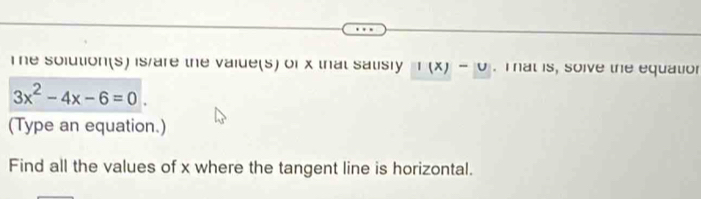 The solution(s) is/are the vaiue(s) of x that salisly l(x)-u. T at is, soive the equatior
3x^2-4x-6=0
(Type an equation.) 
Find all the values of x where the tangent line is horizontal.