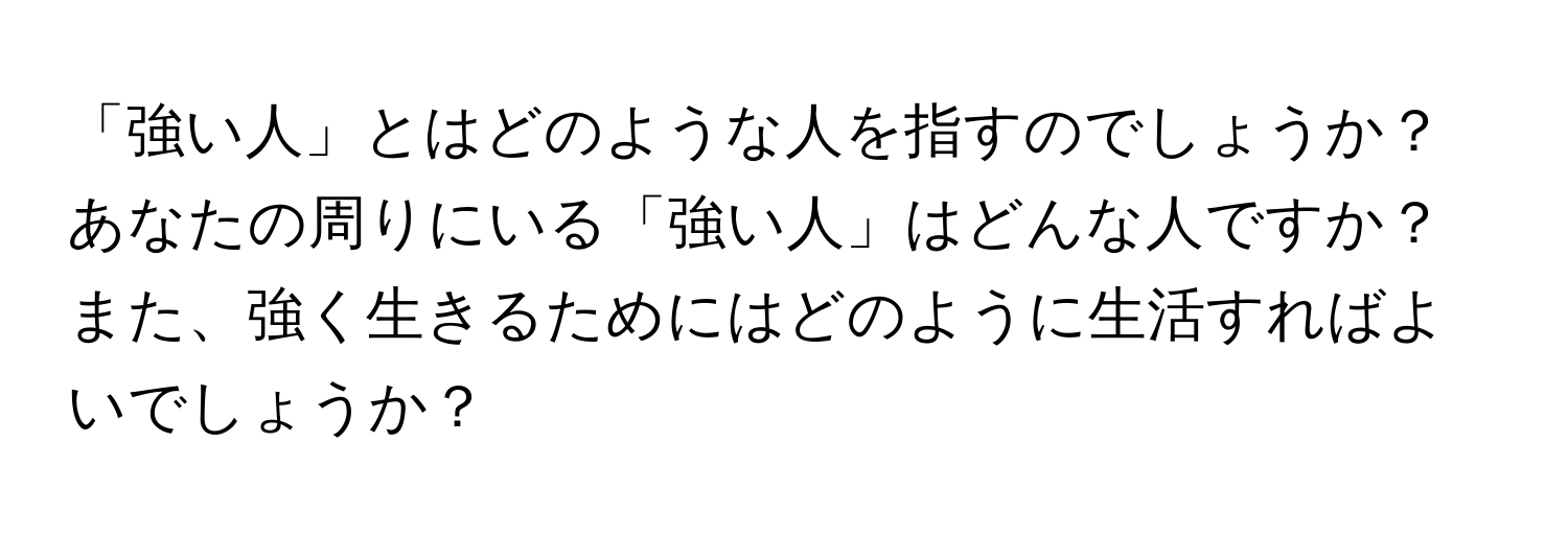 「強い人」とはどのような人を指すのでしょうか？あなたの周りにいる「強い人」はどんな人ですか？また、強く生きるためにはどのように生活すればよいでしょうか？