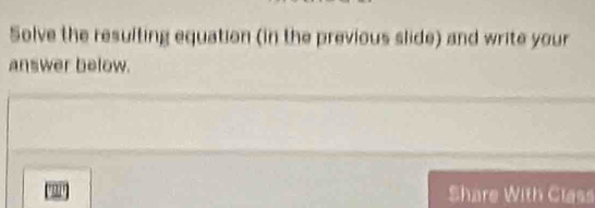 Solve the resulting equation (in the previous slide) and write your 
answer below. 
Share With Class