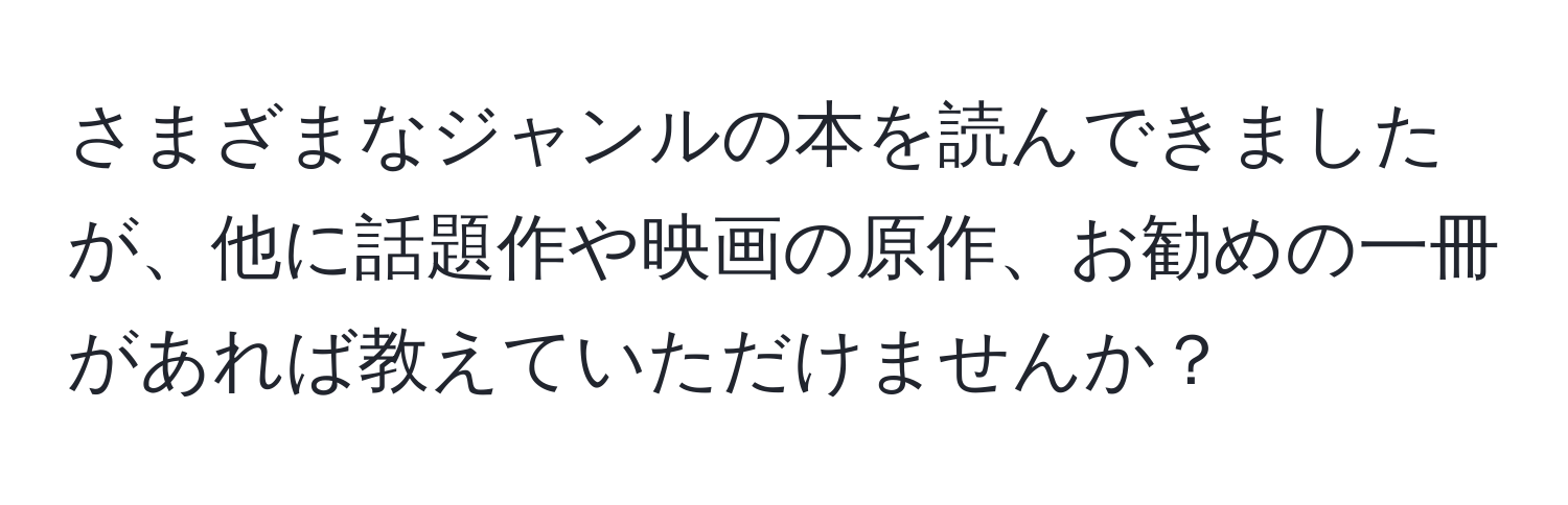 さまざまなジャンルの本を読んできましたが、他に話題作や映画の原作、お勧めの一冊があれば教えていただけませんか？