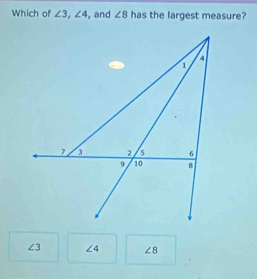 Which of ∠ 3, ∠ 4 , and ∠ 8 has the largest measure?
∠ 3 ∠ 4 ∠ 8