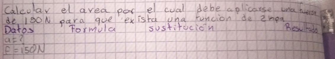 Calcolar el area por el coal debe aplicarse ona tuerta 
de 100N para gue exista una funcion de 2mpa 
Datos Formola sosfifdcion Bresurada
a= 2
f=150N