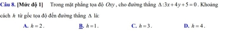 [Mức độ 1] Trong mặt phẳng tọa độ Oxy , cho đường thắng △ :3x+4y+5=0. Khoảng
cách h từ gốc tọa độ đến đường thắng Δ là:
A. h=2. B. h=1. C. h=3. D. h=4.