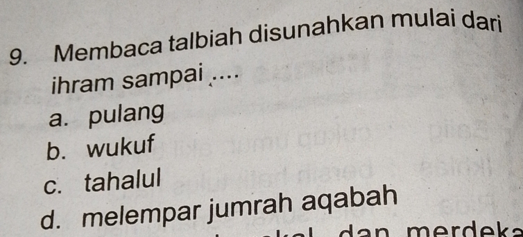 Membaca talbiah disunahkan mulai dari
ihram sampai ....
a. pulang
b. wukuf
c. tahalul
d. melempar jumrah aqabah