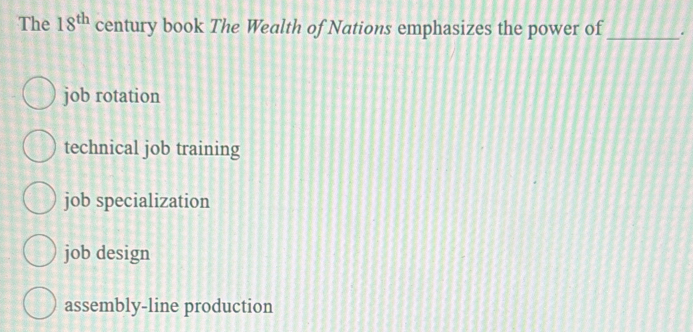 The 18^(th) century book The Wealth of Nations emphasizes the power of _.
job rotation
technical job training
job specialization
job design
assembly-line production