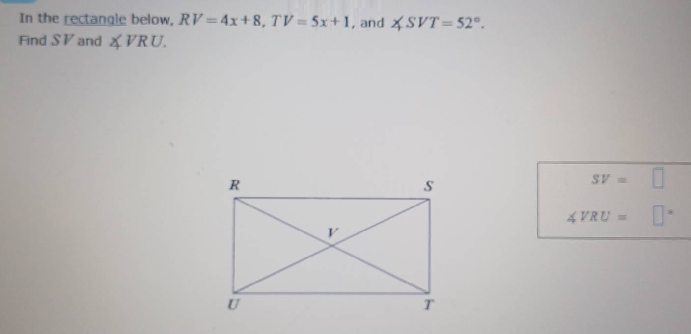 In the rectangle below, RV=4x+8, TV=5x+1 , and ∠ SVT=52°. 
Find SV and ∠ VRU.
SV=□
∠ VRU= □°