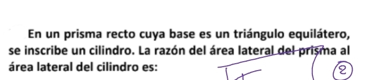 En un prisma recto cuya base es un triángulo equilátero, 
se inscribe un cilindro. La razón del área lateral del prisma al 
área lateral del cilindro es: 
2