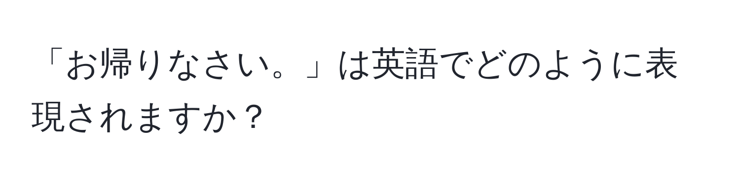 「お帰りなさい。」は英語でどのように表現されますか？