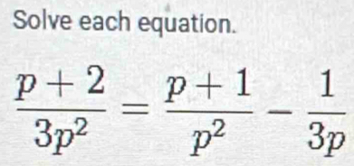 Solve each equation.
 (p+2)/3p^2 = (p+1)/p^2 - 1/3p 