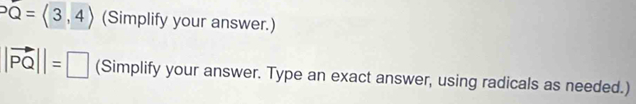 PQ=langle 3,4rangle (Simplify your answer.)
|vector PQ||=□ (Simplify your answer. Type an exact answer, using radicals as needed.)