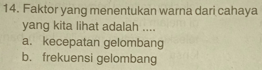 Faktor yang menentukan warna dari cahaya
yang kita lihat adalah ....
a. kecepatan gelombang
b. frekuensi gelombang