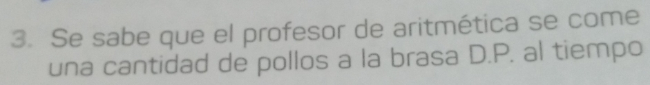 Se sabe que el profesor de aritmética se come 
una cantidad de pollos a la brasa D.P. al tiempo