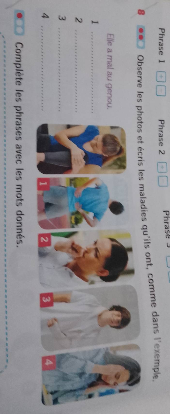 Phrase 1 Phrase 2 Phrase 5 
8 
Observe less maladies qu'ils ont, comme dans l'exemple. 
Elle a mal au geno 
_1 
_2 
_3 
_4 
Complète les phrases avec les mots donnés.