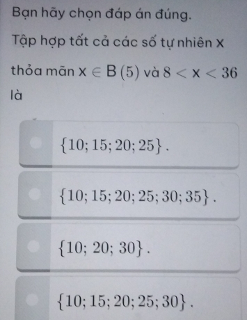 Bạn hãy chọn đáp án đúng.
Tập hợp tất cả các số tự nhiên X
thỏa mãn x∈ B(5) và 8
là
 10;15;20;25.
 10;15;20;25;30;35.
 10;20;30.
 10;15;20;25;30.