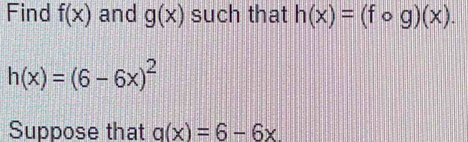 Solved: Find f(x) and g(x) such that h(x)=(fcirc g)(x). h(x)=(6-6x)^2 ...