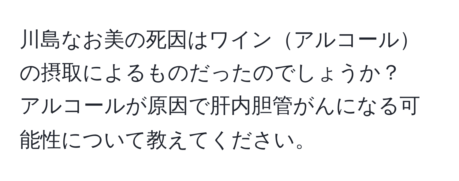 川島なお美の死因はワインアルコールの摂取によるものだったのでしょうか？　アルコールが原因で肝内胆管がんになる可能性について教えてください。