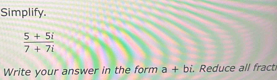 Simplify.
 (5+5i)/7+7i 
Write your answer in the form a+bi. Reduce all fracti