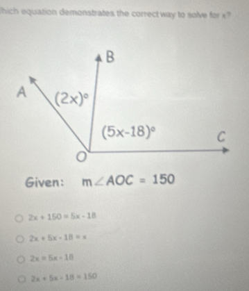 Which equation demonstrates the correct way to solve for x?
Given: m∠ AOC=150
2x+150=5x-18
2x+5x-18=x
2x=5x-18
2x+5x-18=150